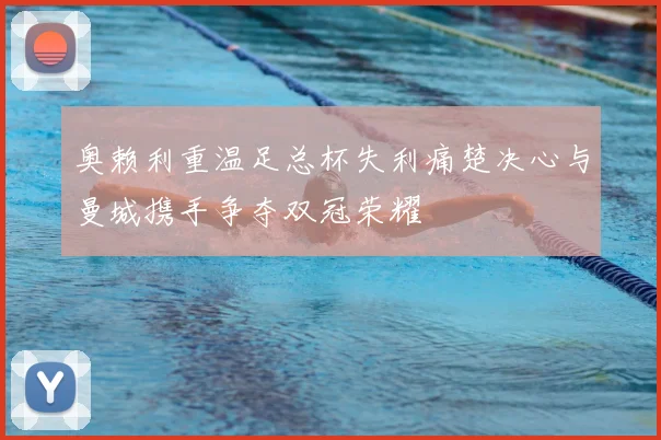 奥赖利重温足总杯失利痛楚决心与曼城携手争夺双冠荣耀