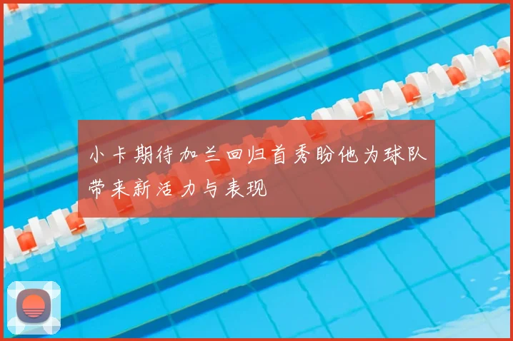 小卡期待加兰回归首秀盼他为球队带来新活力与表现