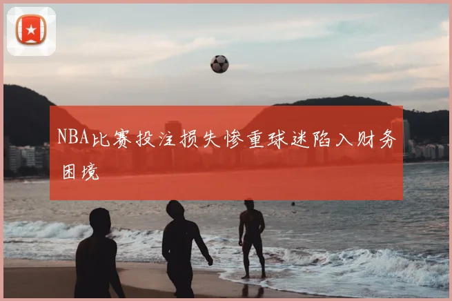 NBA比赛投注损失惨重球迷陷入财务困境