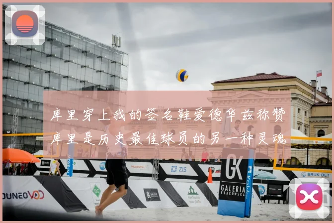 库里穿上我的签名鞋爱德华兹称赞库里是历史最佳球员的另一种灵魂