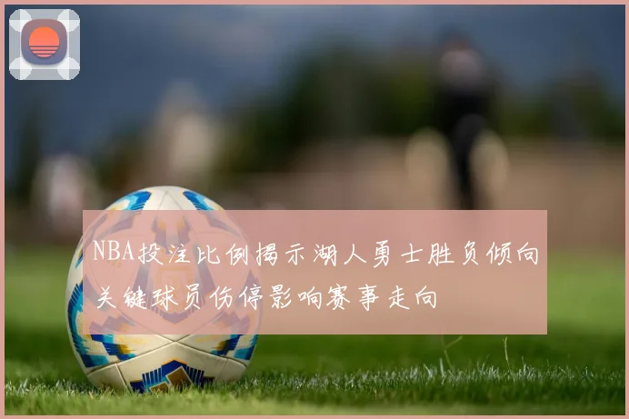 NBA投注比例揭示湖人勇士胜负倾向关键球员伤停影响赛事走向