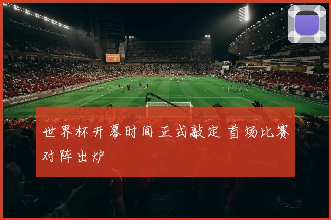 世界杯开幕时间正式敲定 首场比赛对阵出炉