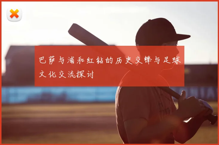 巴萨与浦和红钻的历史交锋与足球文化交流探讨