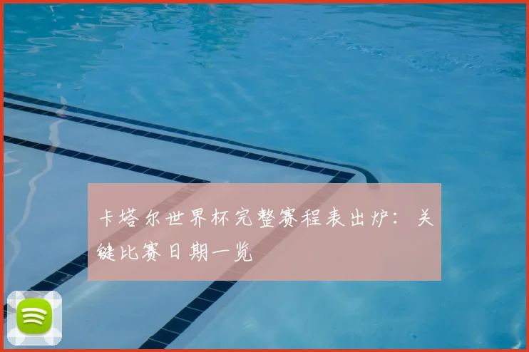 卡塔尔世界杯完整赛程表出炉：关键比赛日期一览