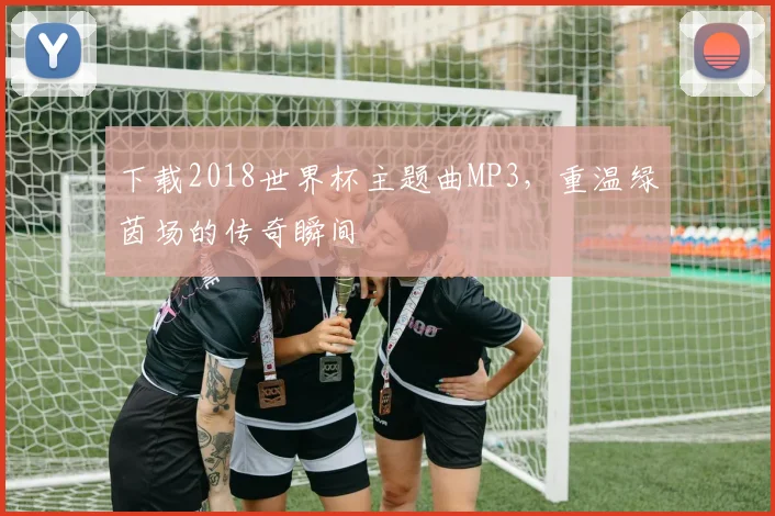 下载2018世界杯主题曲MP3，重温绿茵场的传奇瞬间