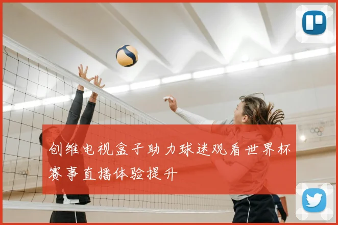 创维电视盒子助力球迷观看世界杯赛事直播体验提升