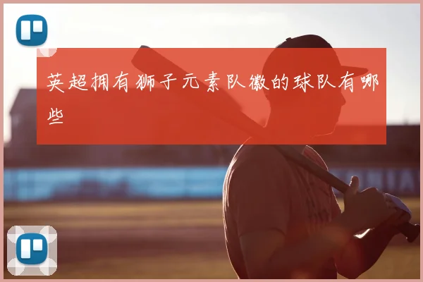 英超拥有狮子元素队徽的球队有哪些
