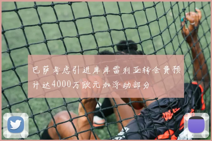 巴萨考虑引进库库雷利亚转会费预计达4000万欧元加浮动部分