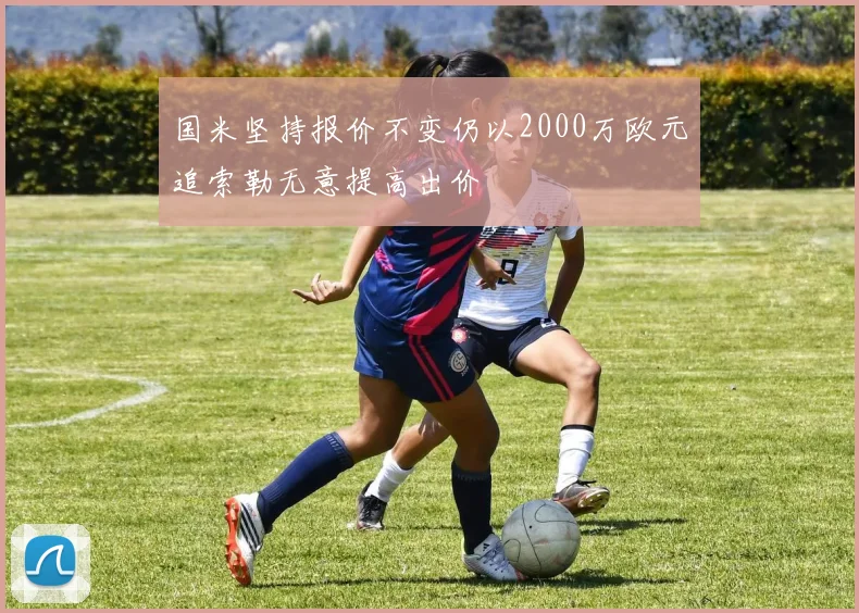 国米坚持报价不变仍以2000万欧元追索勒无意提高出价