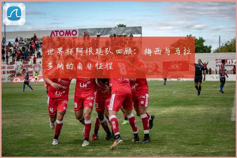 世界杯阿根廷队回顾：梅西与马拉多纳的南非征程