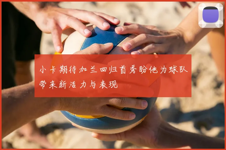 小卡期待加兰回归首秀盼他为球队带来新活力与表现