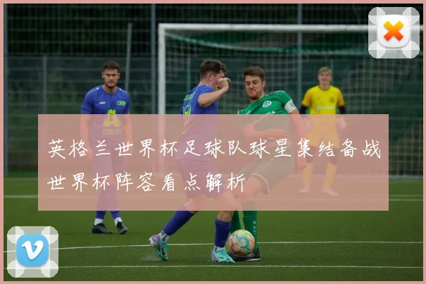 英格兰世界杯足球队球星集结备战世界杯阵容看点解析