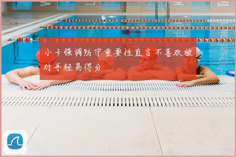小卡强调防守重要性直言不喜欢被对手轻易得分