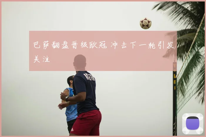 巴萨翻盘晋级欧冠 冲击下一轮引发关注