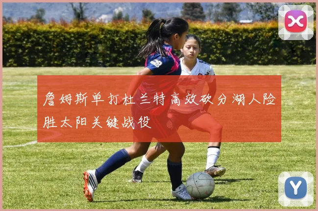 詹姆斯单打杜兰特高效砍分湖人险胜太阳关键战役