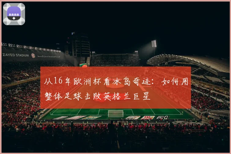 从16年欧洲杯看冰岛奇迹：如何用整体足球击败英格兰巨星