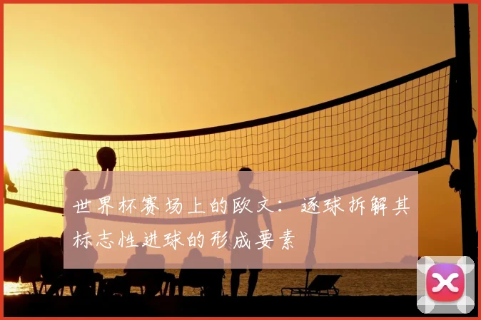 世界杯赛场上的欧文：逐球拆解其标志性进球的形成要素