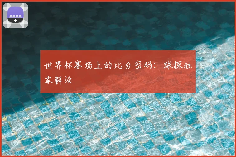 世界杯赛场上的比分密码：球探独家解读