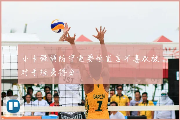 小卡强调防守重要性直言不喜欢被对手轻易得分
