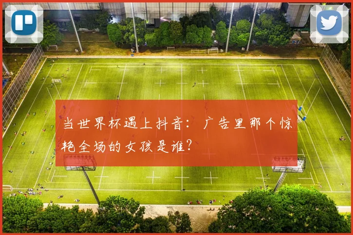 当世界杯遇上抖音：广告里那个惊艳全场的女孩是谁？