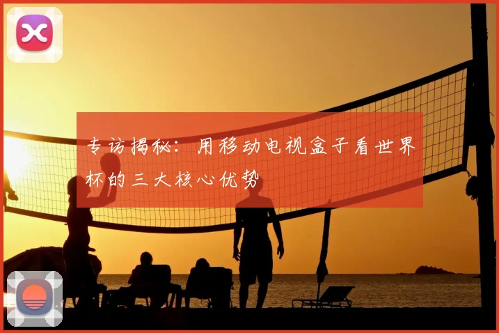 专访揭秘：用移动电视盒子看世界杯的三大核心优势