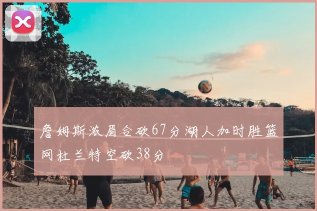 詹姆斯浓眉合砍67分湖人加时胜篮网杜兰特空砍38分