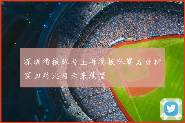 深圳滑板队与上海滑板队赛后分析实力对比与未来展望