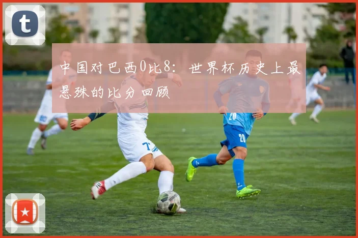 中国对巴西0比8：世界杯历史上最悬殊的比分回顾
