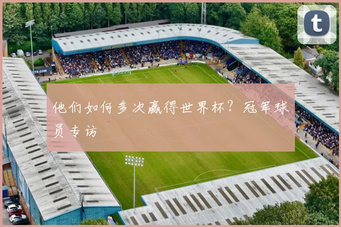 他们如何多次赢得世界杯?冠军球员专访