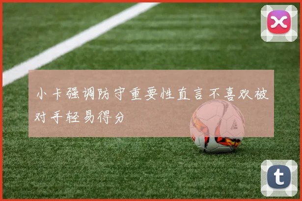 小卡强调防守重要性直言不喜欢被对手轻易得分