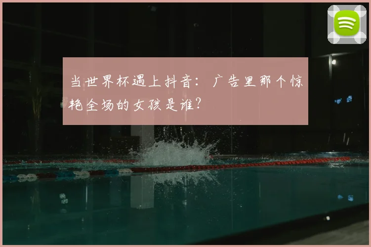 当世界杯遇上抖音：广告里那个惊艳全场的女孩是谁？