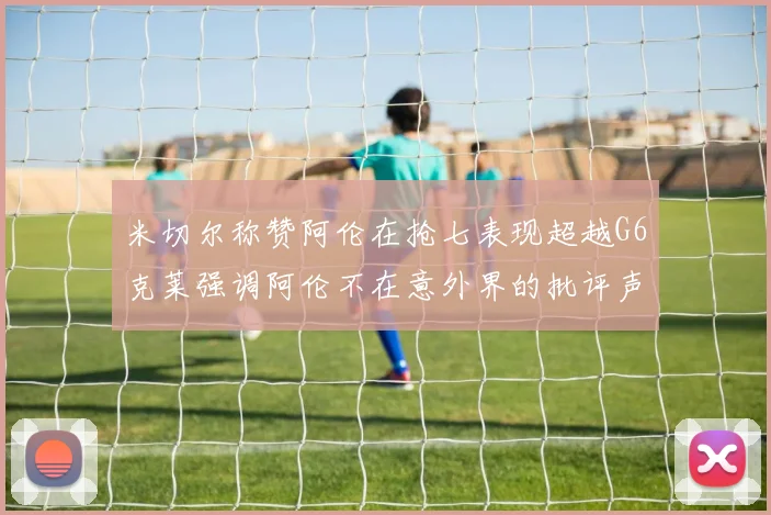 米切尔称赞阿伦在抢七表现超越G6克莱强调阿伦不在意外界的批评声音