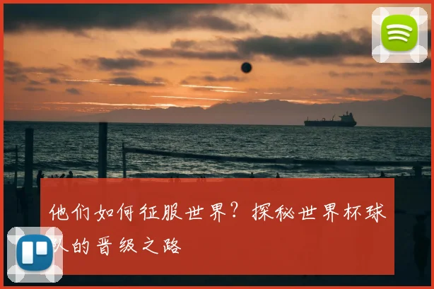 他们如何征服世界?探秘世界杯球队的晋级之路