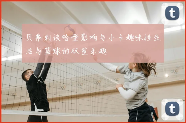 贝弗利谈哈登影响与小卡趣味性生活与篮球的双重乐趣