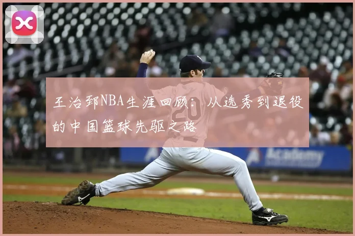 王治郅NBA生涯回顾：从选秀到退役的中国篮球先驱之路