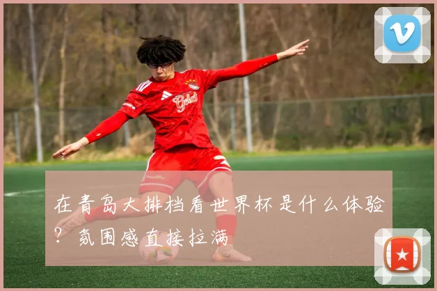 在青岛大排档看世界杯是什么体验?氛围感直接拉满