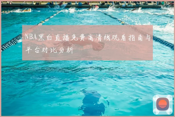 NBA黑白直播免费高清线观看指南与平台对比分析