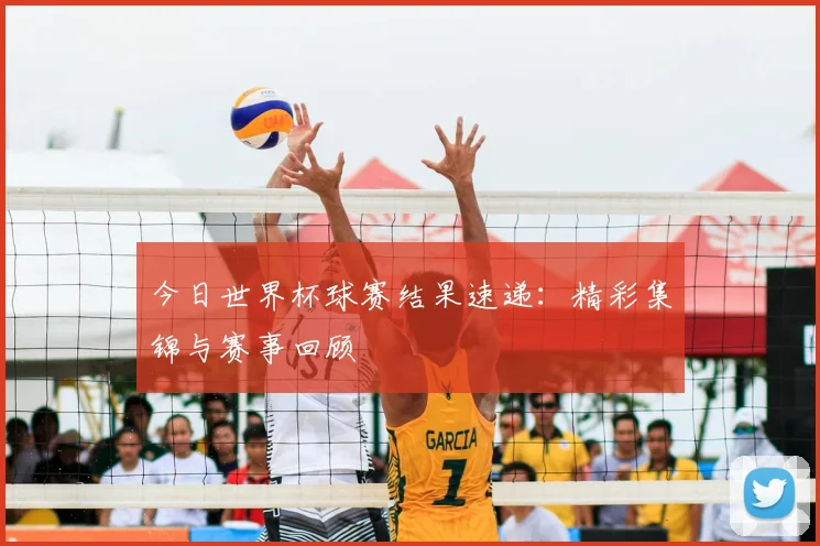 今日世界杯球赛结果速递：精彩集锦与赛事回顾