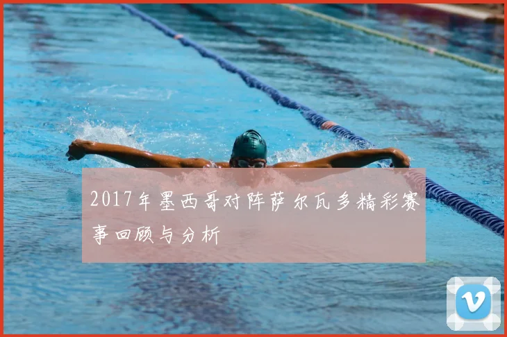 2017年墨西哥对阵萨尔瓦多精彩赛事回顾与分析