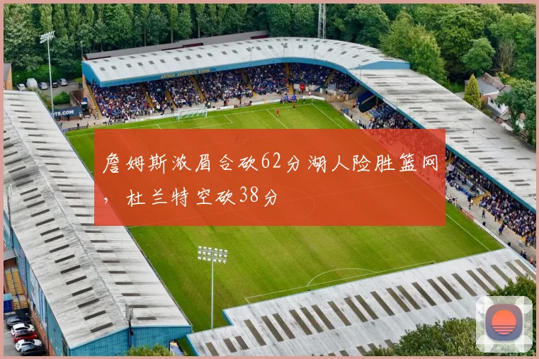 詹姆斯浓眉合砍62分湖人险胜篮网,杜兰特空砍38分