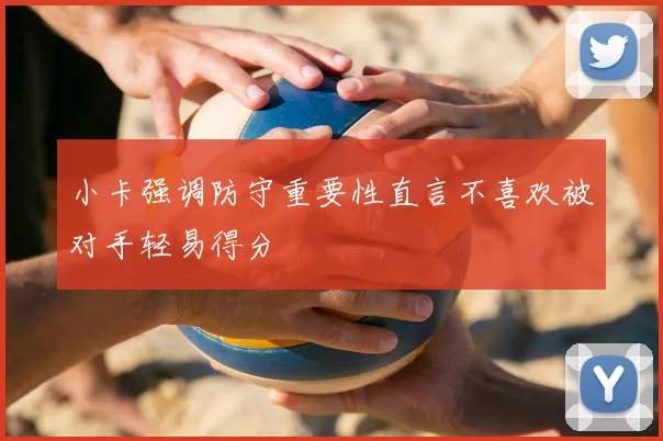 小卡强调防守重要性直言不喜欢被对手轻易得分