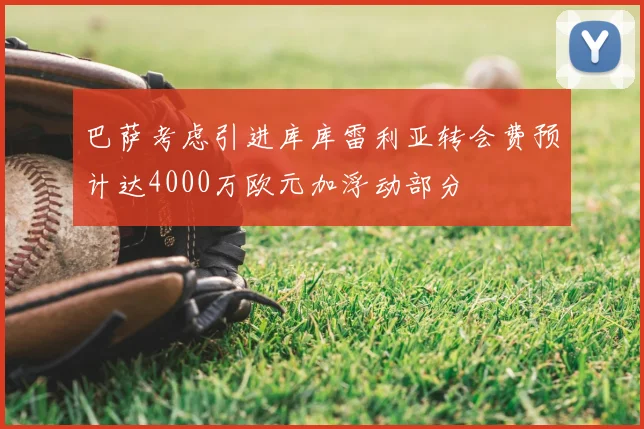 巴萨考虑引进库库雷利亚转会费预计达4000万欧元加浮动部分