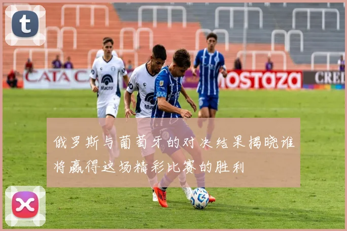 俄罗斯与葡萄牙的对决结果揭晓谁将赢得这场精彩比赛的胜利