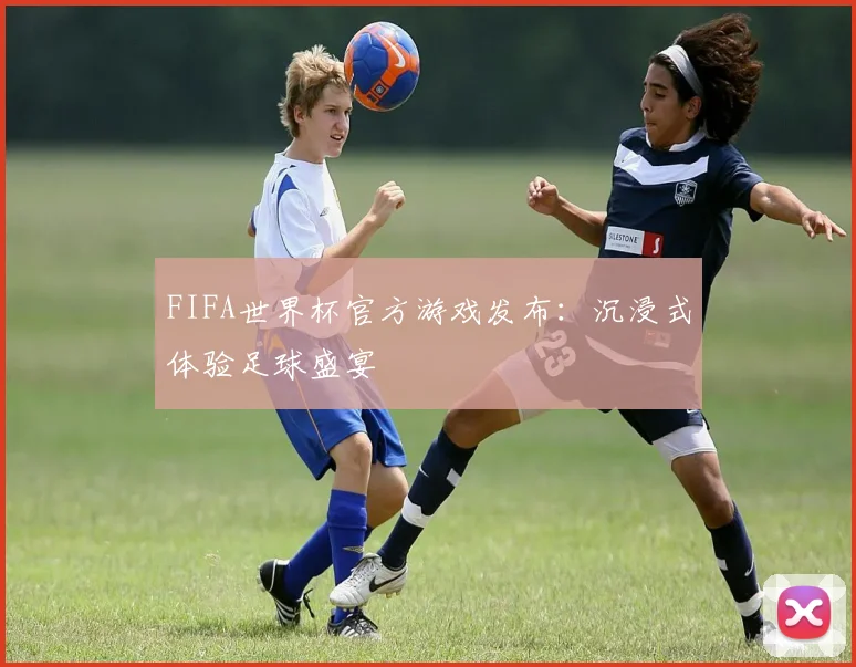 FIFA世界杯官方游戏发布：沉浸式体验足球盛宴