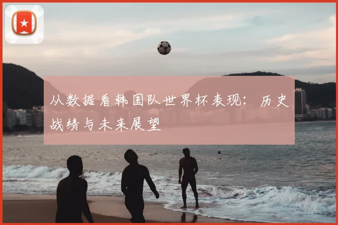 从数据看韩国队世界杯表现：历史战绩与未来展望