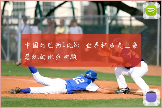 中国对巴西0比8：世界杯历史上最悬殊的比分回顾