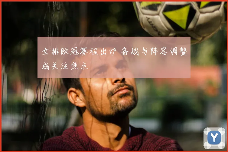 女排欧冠赛程出炉 备战与阵容调整成关注焦点