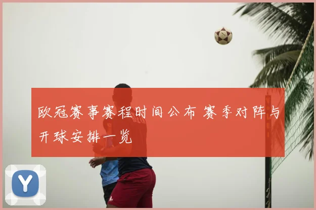 欧冠赛事赛程时间公布 赛季对阵与开球安排一览