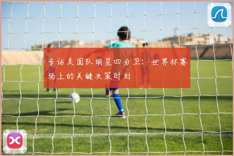 专访美国队明星四分卫:世界杯赛场上的关键决策时刻