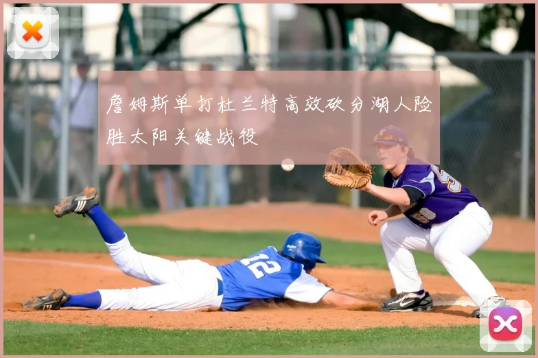 詹姆斯单打杜兰特高效砍分湖人险胜太阳关键战役